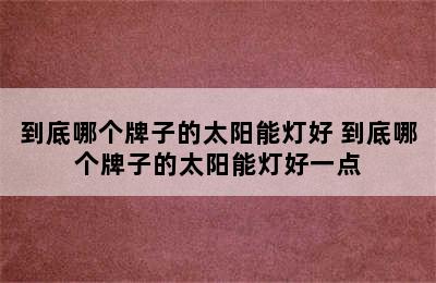 到底哪个牌子的太阳能灯好 到底哪个牌子的太阳能灯好一点